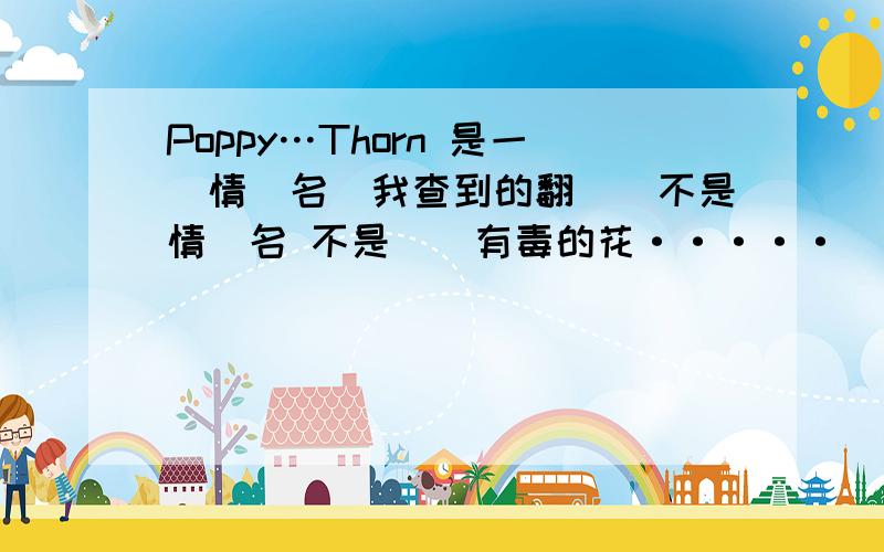 Poppy…Thorn 是一對情侶名嗎我查到的翻譯並不是情侶名 不是倆種有毒的花·····鬱悶