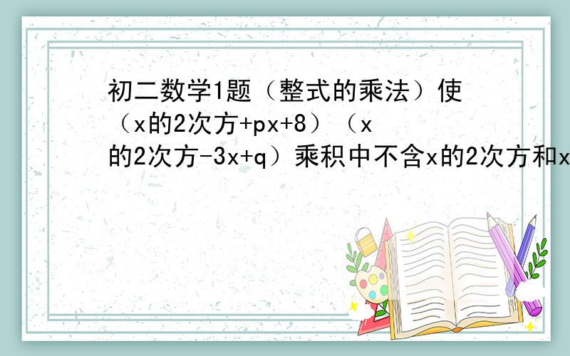 初二数学1题（整式的乘法）使（x的2次方+px+8）（x的2次方-3x+q）乘积中不含x的2次方和x的3次方项的P、q的值是A.p=0,q=0 B.p=3,q=1 C.p=-3,q=-9 D.p=-3,q=1