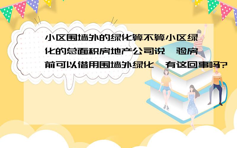 小区围墙外的绿化算不算小区绿化的总面积房地产公司说,验房前可以借用围墙外绿化,有这回事吗?