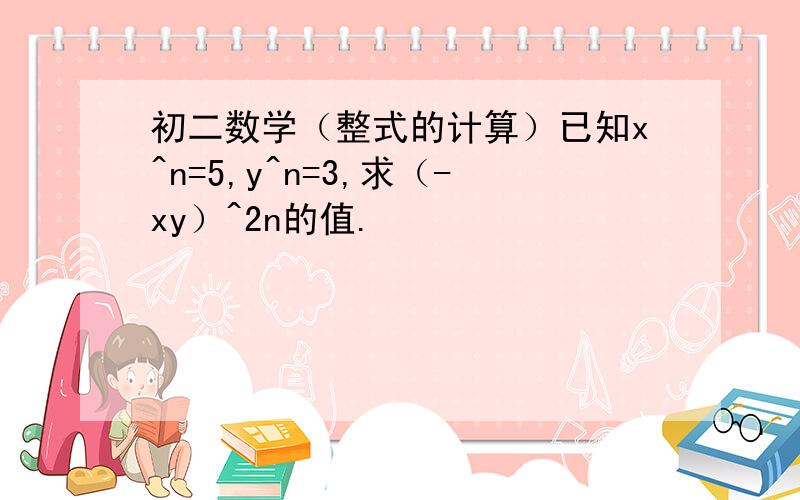 初二数学（整式的计算）已知x^n=5,y^n=3,求（-xy）^2n的值.