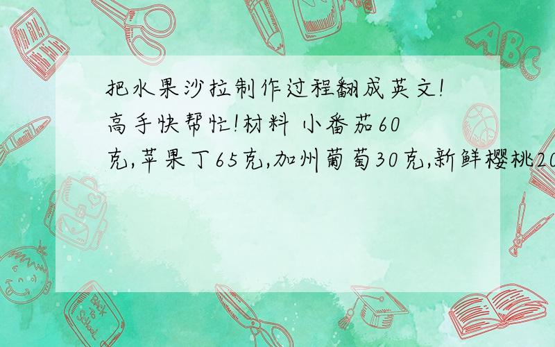 把水果沙拉制作过程翻成英文!高手快帮忙!材料 小番茄60克,苹果丁65克,加州葡萄30克,新鲜樱桃20克,草莓15克； 配料 酸奶50毫升； 制作 将以上水果摆在盘内,淋上酸奶即可.