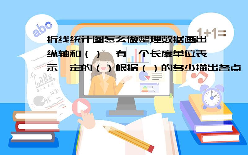 折线统计图怎么做整理数据画出纵轴和（）,有一个长度单位表示一定的（）根据（）的多少描出各点,再把各点有（）顺次连接起来.写出统计图的名称和制图（）,并标出图例