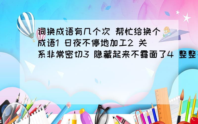 词换成语有几个次 帮忙给换个成语1 日夜不停地加工2 关系非常密切3 隐藏起来不露面了4 整整齐齐地排列着