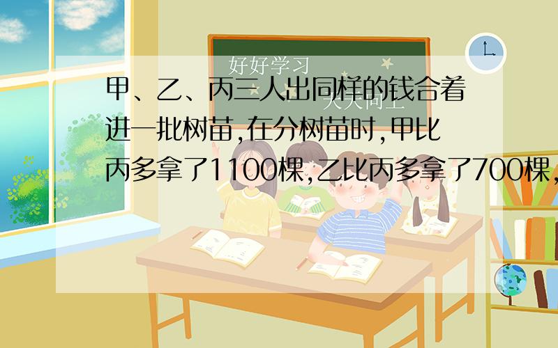 甲、乙、丙三人出同样的钱合着进一批树苗,在分树苗时,甲比丙多拿了1100棵,乙比丙多拿了700棵,清帐时,甲给丙1500元,乙应退给丙多少元?