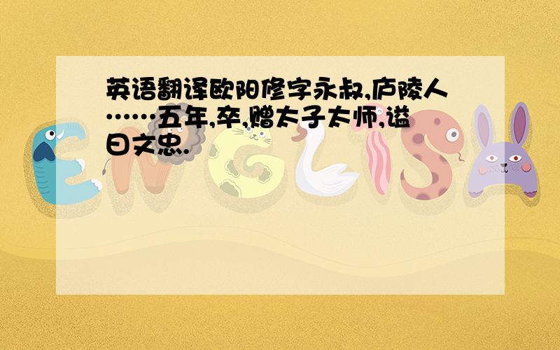 英语翻译欧阳修字永叔,庐陵人……五年,卒,赠太子太师,谥曰文忠.