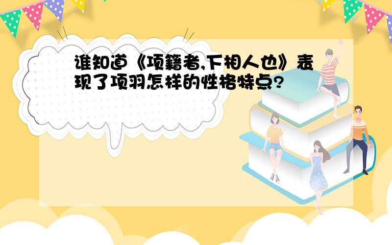 谁知道《项籍者,下相人也》表现了项羽怎样的性格特点?