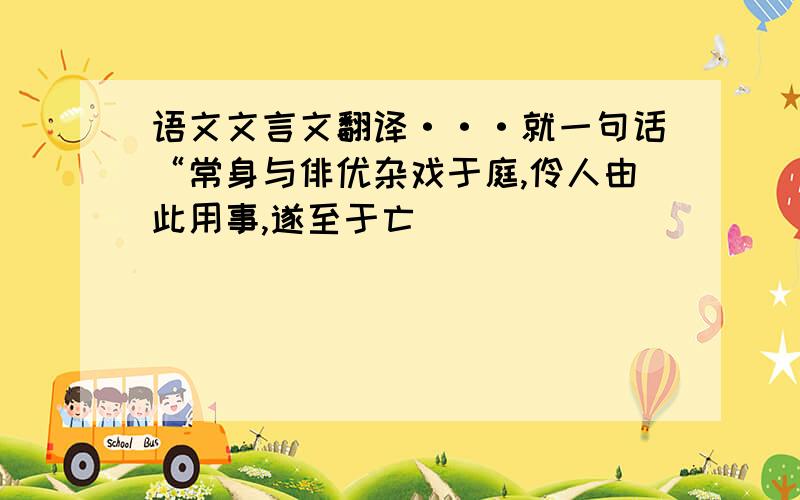 语文文言文翻译···就一句话“常身与俳优杂戏于庭,伶人由此用事,遂至于亡