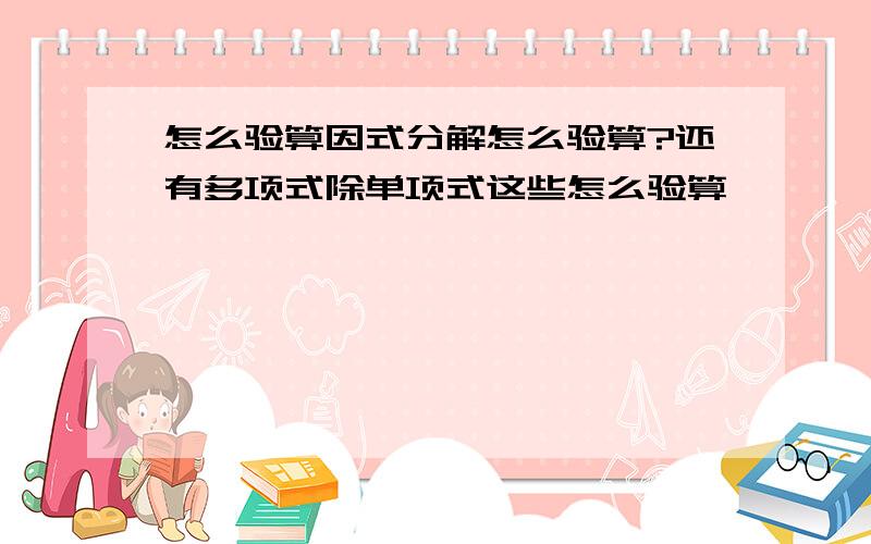 怎么验算因式分解怎么验算?还有多项式除单项式这些怎么验算