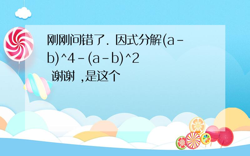 刚刚问错了. 因式分解(a-b)^4-(a-b)^2   谢谢 ,是这个