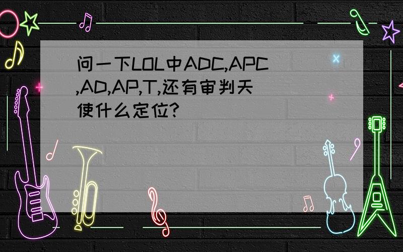 问一下LOL中ADC,APC,AD,AP,T,还有审判天使什么定位?