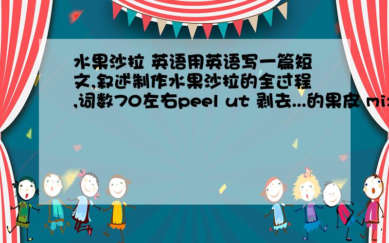 水果沙拉 英语用英语写一篇短文,叙述制作水果沙拉的全过程,词数70左右peel ut 剥去...的果皮 mix 混合 stir 搅拌 salad cream 沙拉奶油This is how to make a fruit salad :______________________________________________