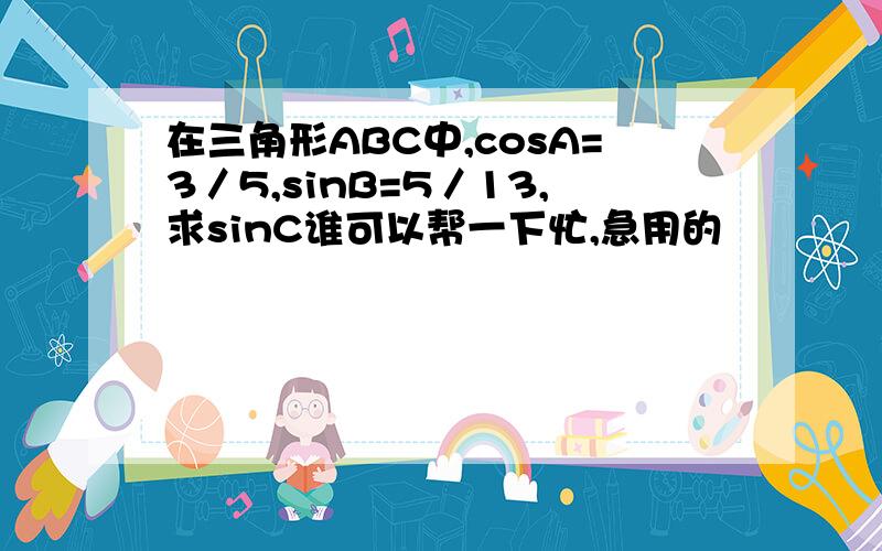 在三角形ABC中,cosA=3／5,sinB=5／13,求sinC谁可以帮一下忙,急用的