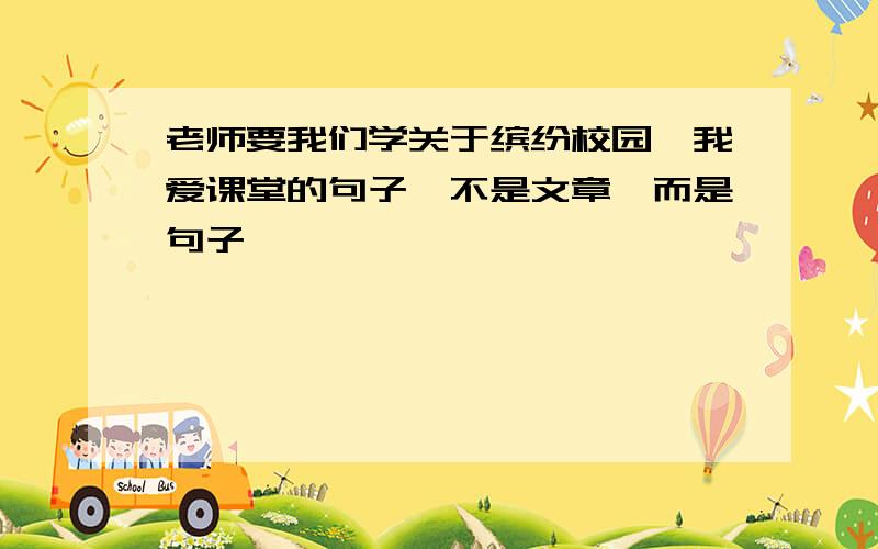 老师要我们学关于缤纷校园,我爱课堂的句子,不是文章,而是句子