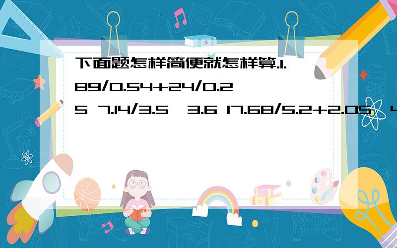 下面题怎样简便就怎样算.1.89/0.54+24/0.25 7.14/3.5*3.6 17.68/5.2+2.05*4.6