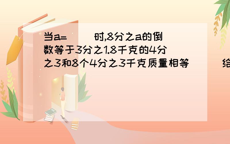 当a=（ ）时,8分之a的倒数等于3分之1.8千克的4分之3和8个4分之3千克质量相等（ ） 给我原因甲数的5分之4等于乙数的6分之5.则甲数比乙数大.（ ） 原因