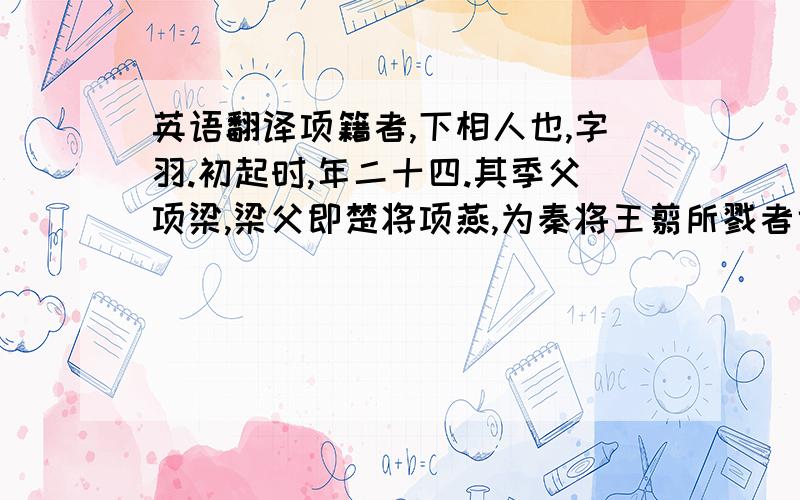 英语翻译项籍者,下相人也,字羽.初起时,年二十四.其季父项梁,梁父即楚将项燕,为秦将王翦所戮者也.项氏世世为楚将,封于项,故姓项氏.　　项籍少时,学书不成,去学剑,又不成,项梁怒之.籍曰：