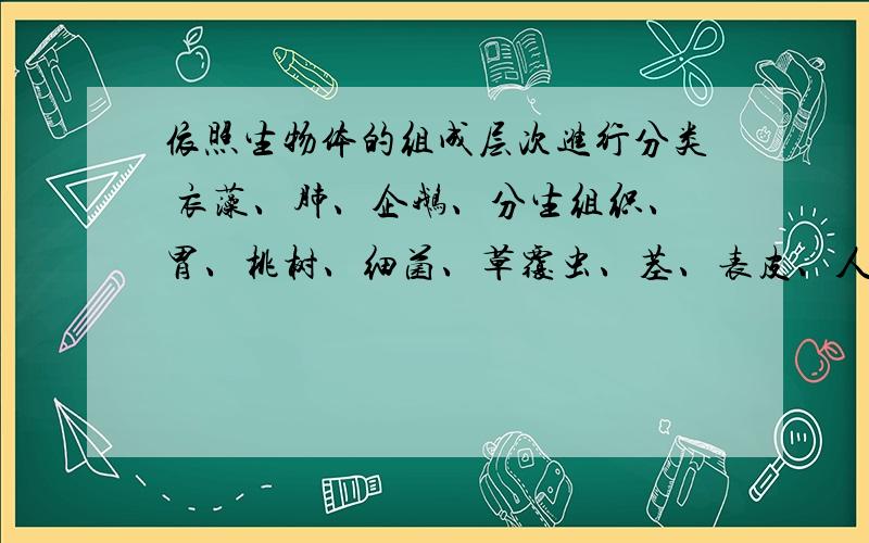 依照生物体的组成层次进行分类 衣藻、肺、企鹅、分生组织、胃、桃树、细菌、草覆虫、茎、表皮、人体全身依照生物体的组成层次进行分类 衣藻、肺、企鹅、分生组织、胃、桃树、细菌