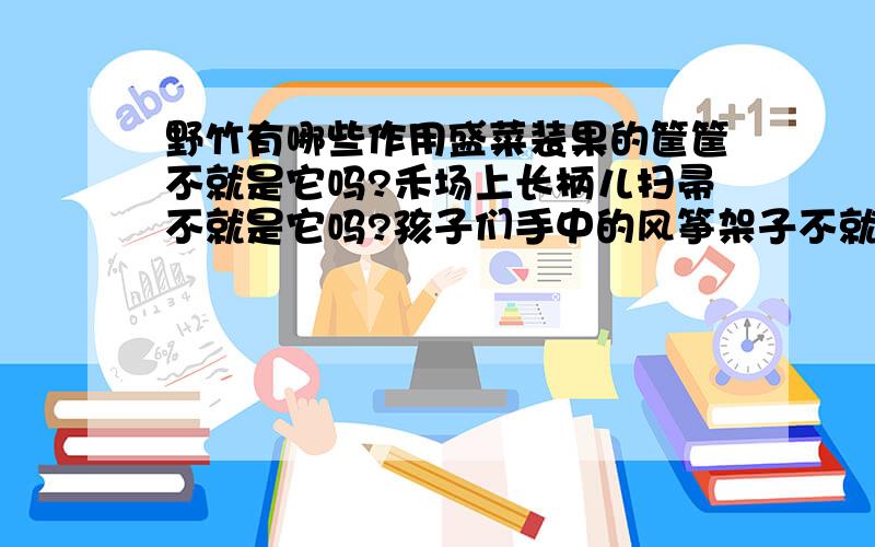 野竹有哪些作用盛菜装果的筐筐不就是它吗?禾场上长柄儿扫帚不就是它吗?孩子们手中的风筝架子不就是它吗?我手中的毛笔竿儿不就是它吗?仿照上列句子,造句：……不就是它吗?