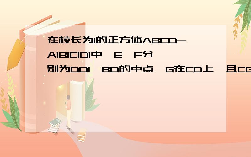 在棱长为1的正方体ABCD-A1B1C1D1中,E、F分别为DD1、BD的中点,G在CD上,且CG=CD/4,H为C1G的中点.（1）求EF与C1G所成角的余弦值（2）FH的长