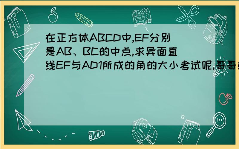 在正方体ABCD中,EF分别是AB、BC的中点,求异面直线EF与AD1所成的角的大小考试呢,哥哥姐姐谢谢了详细过程啊,谢谢啦