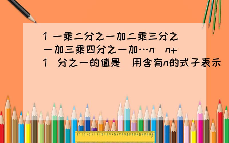 1 一乘二分之一加二乘三分之一加三乘四分之一加…n（n+1）分之一的值是（用含有n的式子表示）2：一乘三分之一加三乘五分之一加五乘七分之一加…加（2n-1)（2n+1)分之一的值为49/99 求n的平