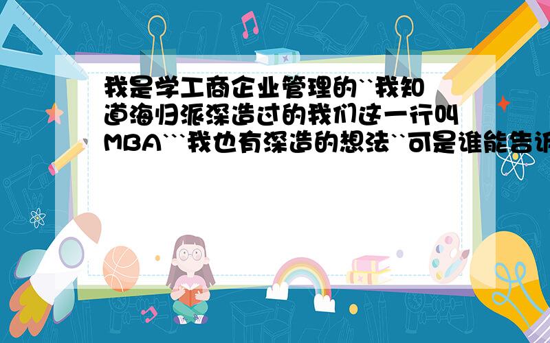 我是学工商企业管理的``我知道海归派深造过的我们这一行叫MBA```我也有深造的想法``可是谁能告诉我MBA具体的意思呢?