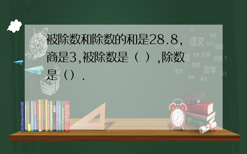 被除数和除数的和是28.8,商是3,被除数是（ ）,除数是（）.