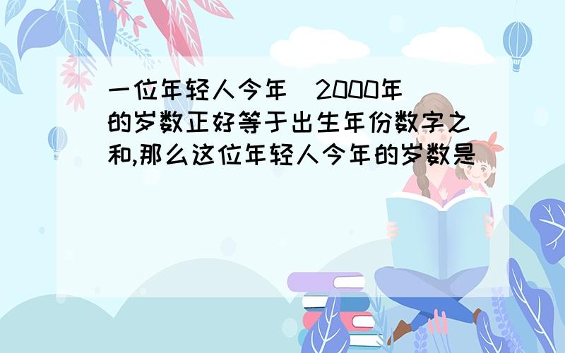 一位年轻人今年（2000年）的岁数正好等于出生年份数字之和,那么这位年轻人今年的岁数是（ ）