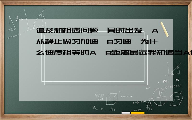 追及和相遇问题,同时出发,A从静止做匀加速,B匀速,为什么速度相等时A、B距离最远我知道当A速度大于B时距离会缩短,但为什么速度相等时A、B距离最远,当A的速度比B速度小的时候不是更远吗,