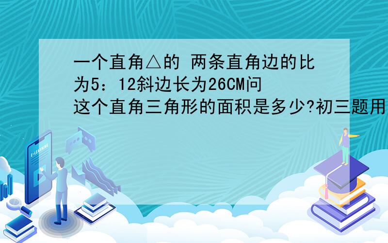 一个直角△的 两条直角边的比为5：12斜边长为26CM问这个直角三角形的面积是多少?初三题用一元二次方程解