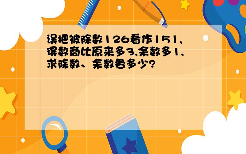 误把被除数126看作151,得数商比原来多3,余数多1,求除数、余数各多少?