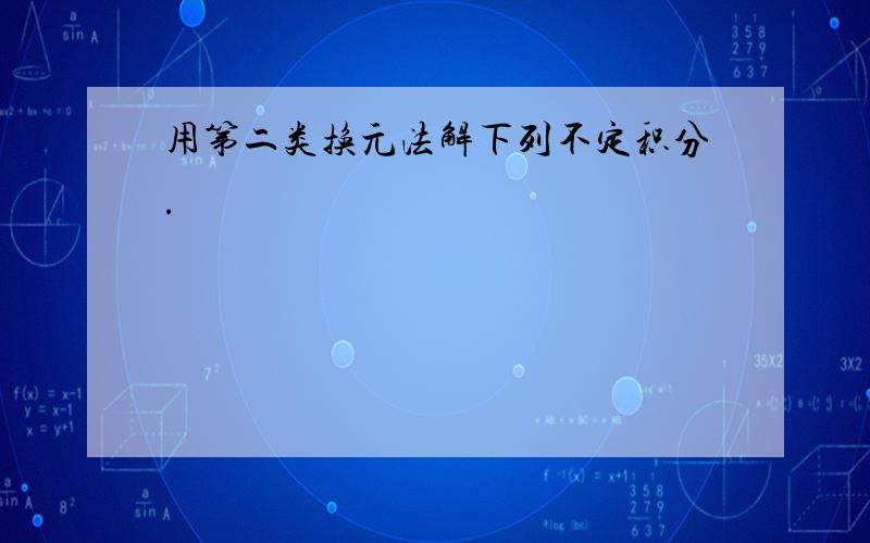 用第二类换元法解下列不定积分.