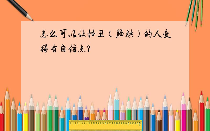 怎么可以让怕丑（腼腆）的人变得有自信点?