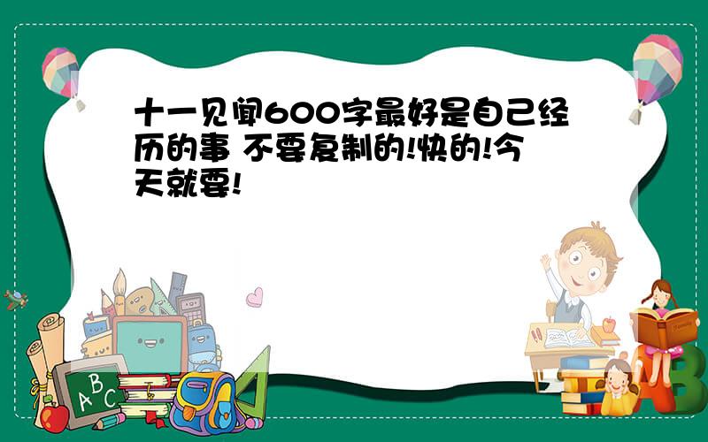 十一见闻600字最好是自己经历的事 不要复制的!快的!今天就要!