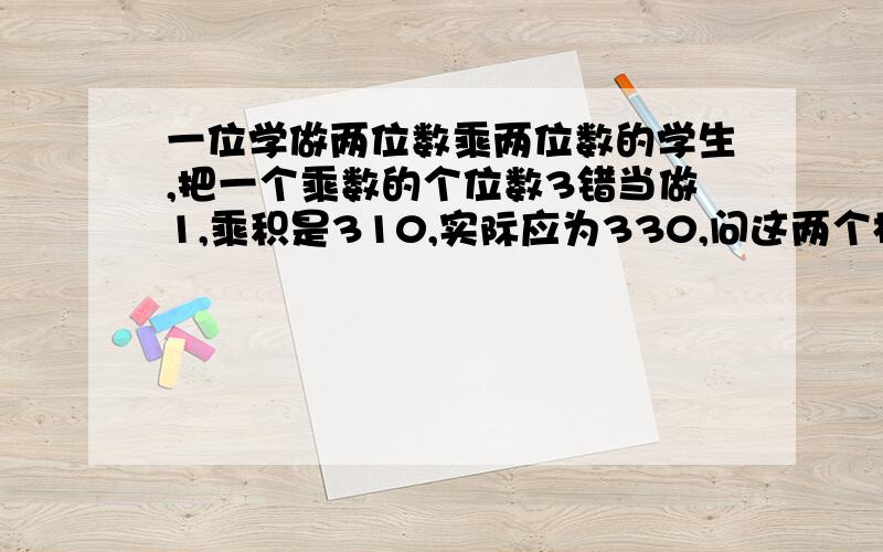 一位学做两位数乘两位数的学生,把一个乘数的个位数3错当做1,乘积是310,实际应为330,问这两个相乘的两位数各是多少