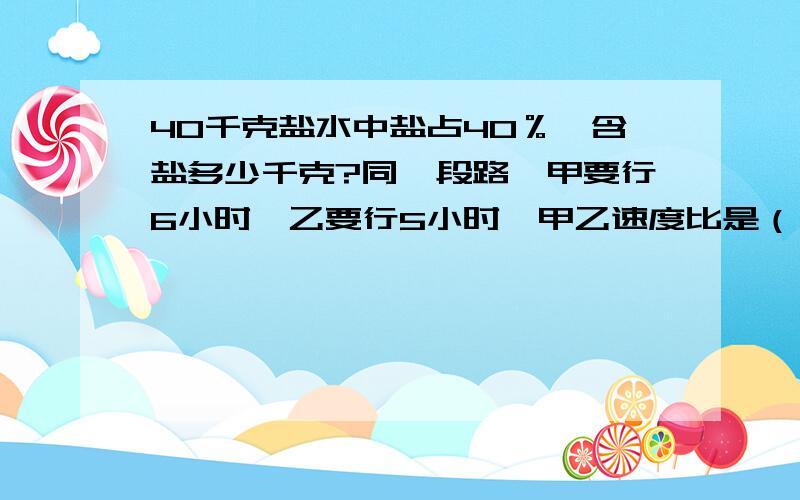 40千克盐水中盐占40％,含盐多少千克?同一段路,甲要行6小时,乙要行5小时,甲乙速度比是（ ）