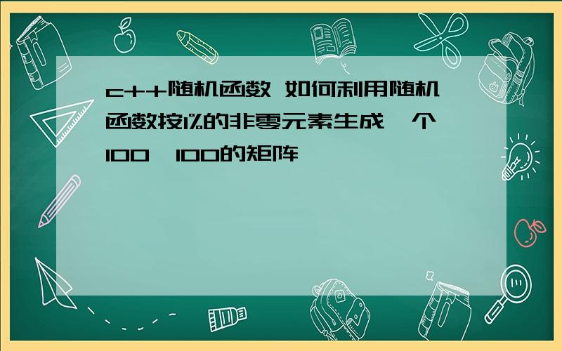 c++随机函数 如何利用随机函数按1%的非零元素生成一个100*100的矩阵