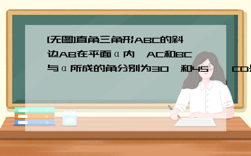 [无图]直角三角形ABC的斜边AB在平面α内,AC和BC与α所成的角分别为30°和45°,CD是AB边上的高,CD与α所成的角是______.有过程吗？！图更好~