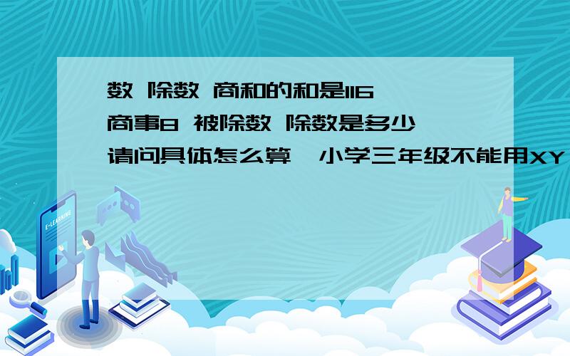 数 除数 商和的和是116 商事8 被除数 除数是多少 请问具体怎么算,小学三年级不能用XY