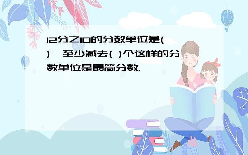 12分之10的分数单位是( ),至少减去( )个这样的分数单位是最简分数.