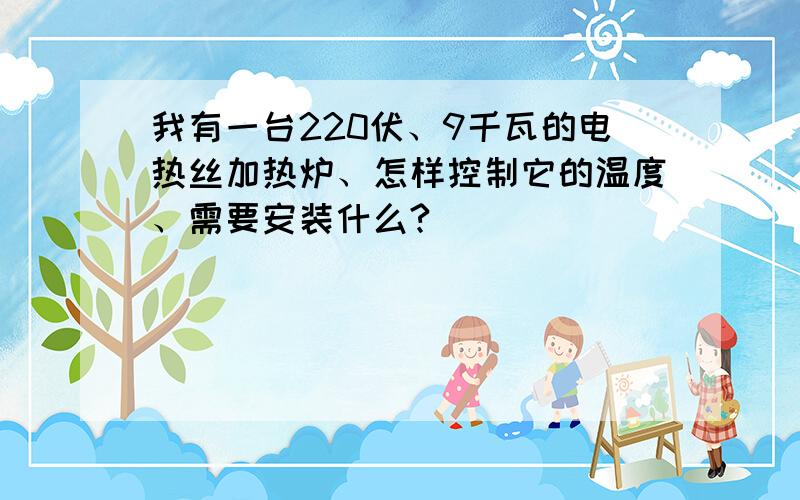 我有一台220伏、9千瓦的电热丝加热炉、怎样控制它的温度、需要安装什么?