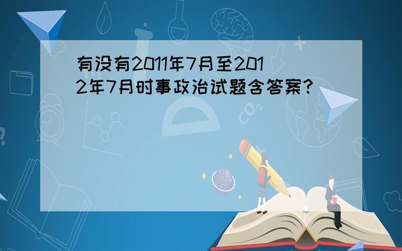 有没有2011年7月至2012年7月时事政治试题含答案?