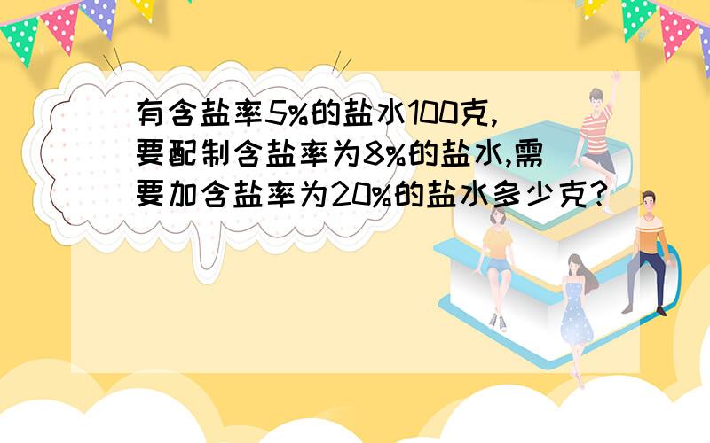 有含盐率5%的盐水100克,要配制含盐率为8%的盐水,需要加含盐率为20%的盐水多少克?