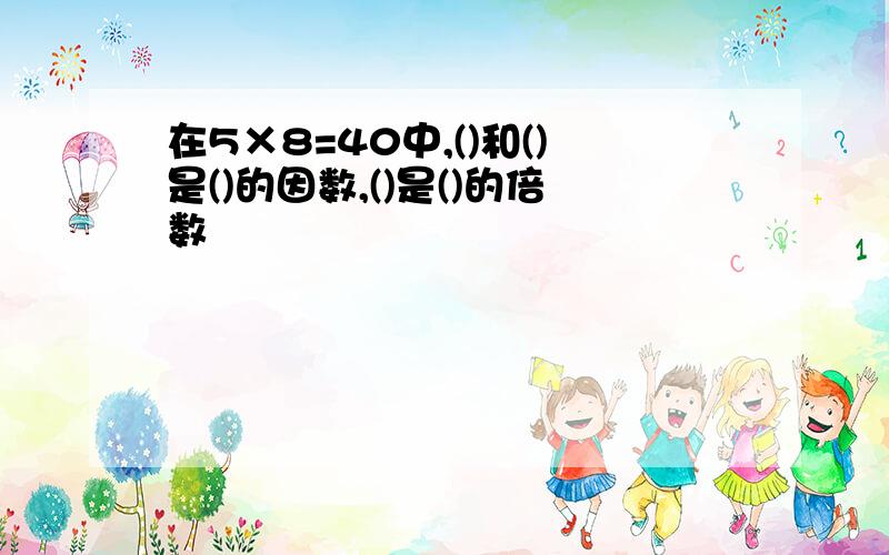 在5×8=40中,()和()是()的因数,()是()的倍数