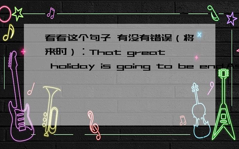 看看这个句子 有没有错误（将来时）：That great holiday is going to be end.As it as beautiful dream.