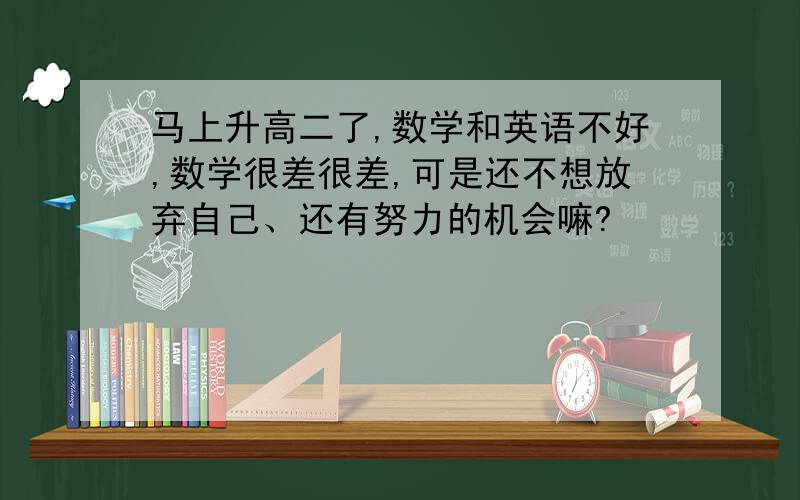 马上升高二了,数学和英语不好,数学很差很差,可是还不想放弃自己、还有努力的机会嘛?