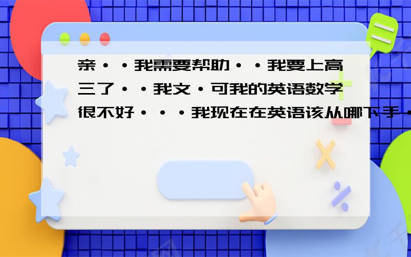 亲··我需要帮助··我要上高三了··我文·可我的英语数学很不好···我现在在英语该从哪下手·