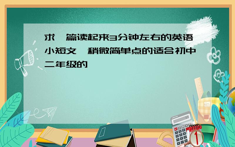 求一篇读起来3分钟左右的英语小短文,稍微简单点的适合初中二年级的