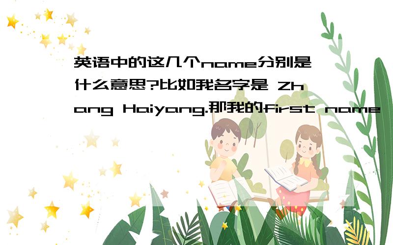 英语中的这几个name分别是什么意思?比如我名字是 Zhang Haiyang.那我的first name ,middle name ,last name ,family name等等,都分别是什么呢?