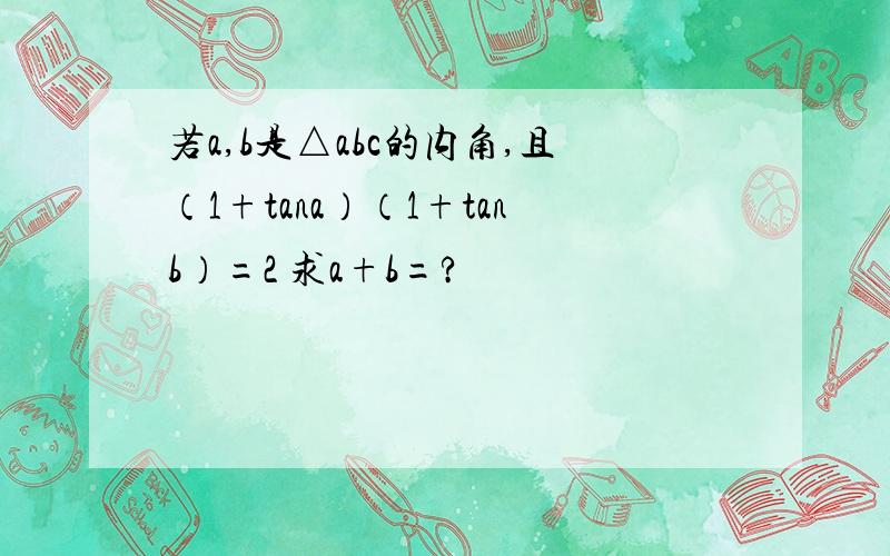 若a,b是△abc的内角,且（1+tana）（1+tanb）=2 求a+b=?